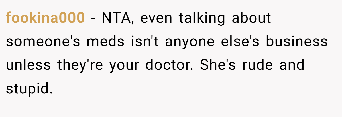 fookina000 − NTA, even talking about someone's meds isn't anyone else's business unless they're your doctor. She's rude and stupid.