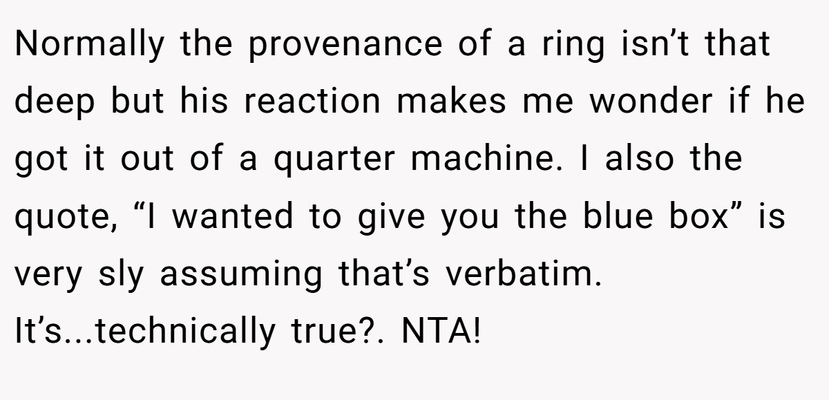 Normally the provenance of a ring isn’t that deep but his reaction makes me wonder if he got it out of a quarter machine. I also the quote, “I wanted to give you the blue box” is very sly assuming that’s verbatim. It’s...technically true?. NTA!