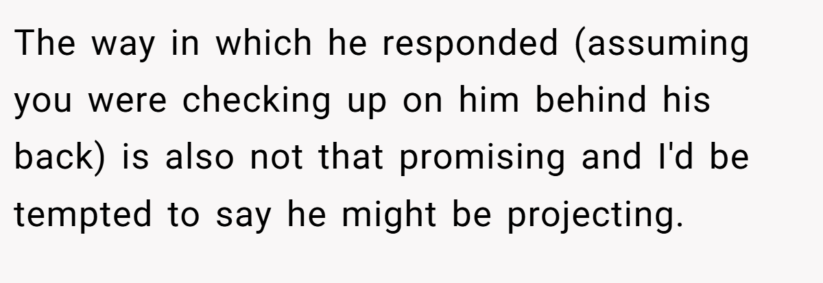 The way in which he responded (assuming you were checking up on him behind his back) is also not that promising and I'd be tempted to say he might be projecting.