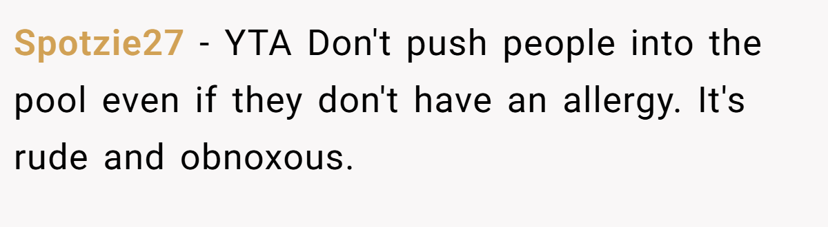 Spotzie27 − YTA Don't push people into the pool even if they don't have an allergy. It's rude and obnoxous.