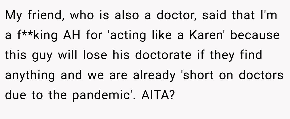 My friend, who is also a doctor, said that I'm a f**king AH for 'acting like a Karen' because this guy will lose his doctorate if they find anything and we are already 'short on doctors due to the pandemic'. AITA?