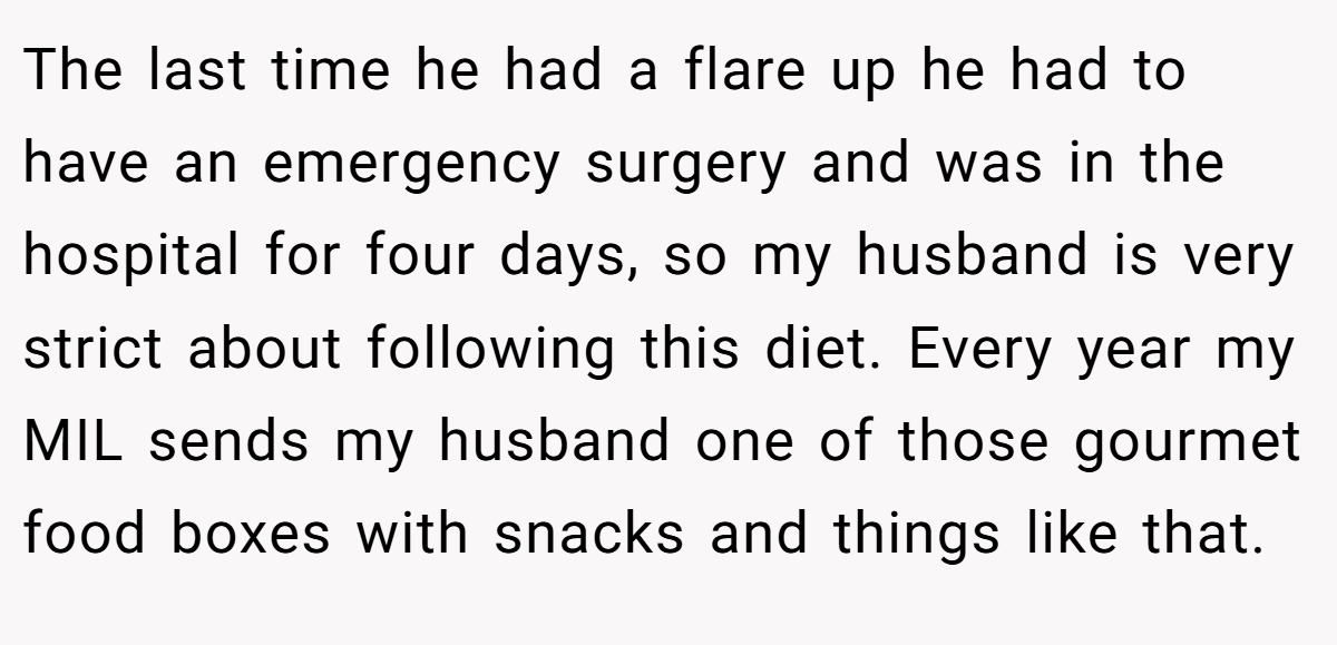 The last time he had a flare up he had to have an emergency surgery and was in the hospital for four days, so my husband is very strict about following this diet. Every year my MIL sends my husband one of those gourmet food boxes with snacks and things like that.