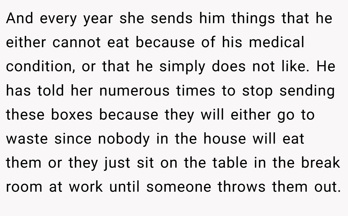 And every year she sends him things that he either cannot eat because of his medical condition, or that he simply does not like. He has told her numerous times to stop sending these boxes because they will either go to waste since nobody in the house will eat them or they just sit on the table in the break room at work until someone throws them out.