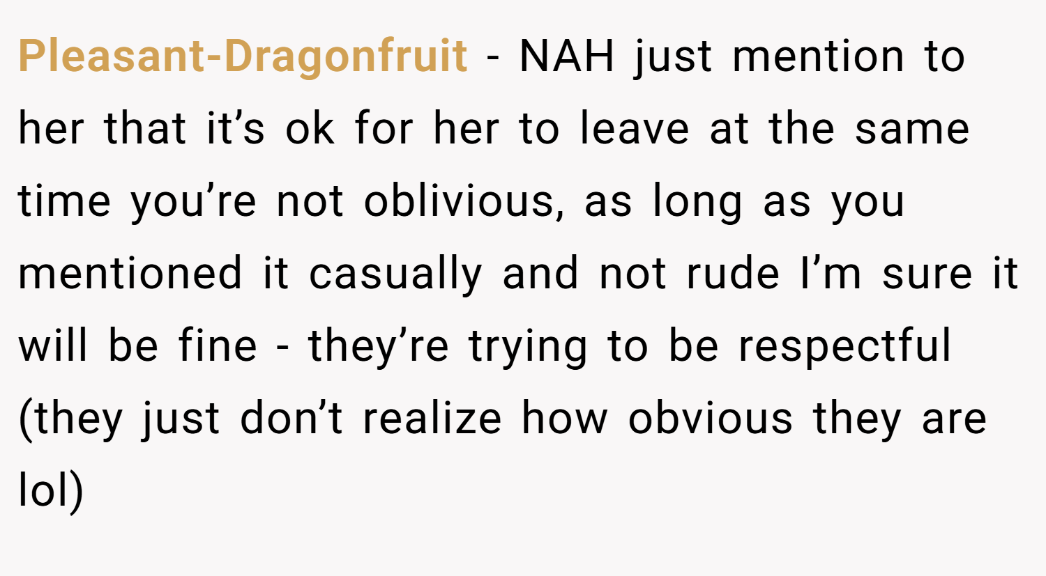 Pleasant-Dragonfruit − NAH just mention to her that it’s ok for her to leave at the same time you’re not oblivious, as long as you mentioned it casually and not rude I’m sure it will be fine - they’re trying to be respectful (they just don’t realize how obvious they are lol)