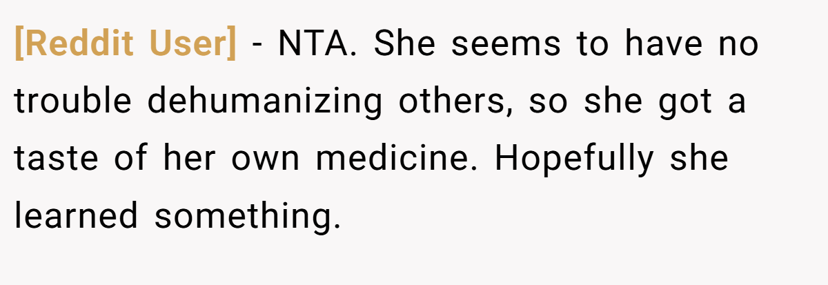 [Reddit User] - NTA. She seems to have no trouble dehumanizing others, so she got a taste of her own medicine. Hopefully she learned something.