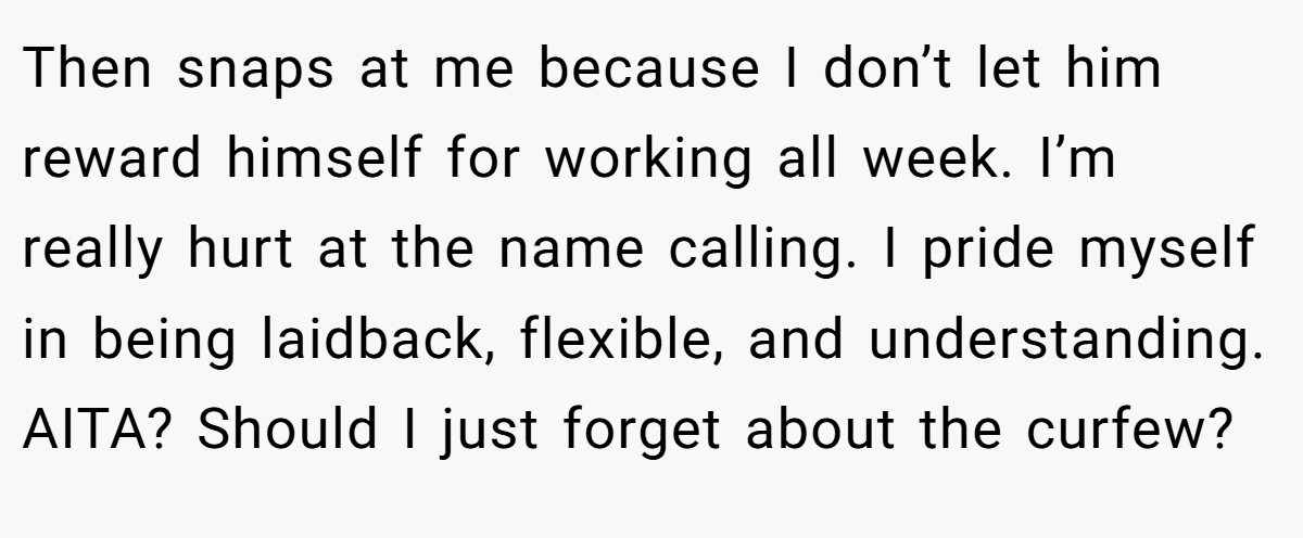 Then snaps at me because I don’t let him reward himself for working all week. I’m really hurt at the name calling. I pride myself in being laidback, flexible, and understanding. AITA? Should I just forget about the curfew?