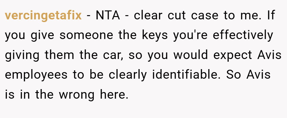vercingetafix − NTA - clear cut case to me. If you give someone the keys you're effectively giving them the car, so you would expect Avis employees to be clearly identifiable. So Avis is in the wrong here.