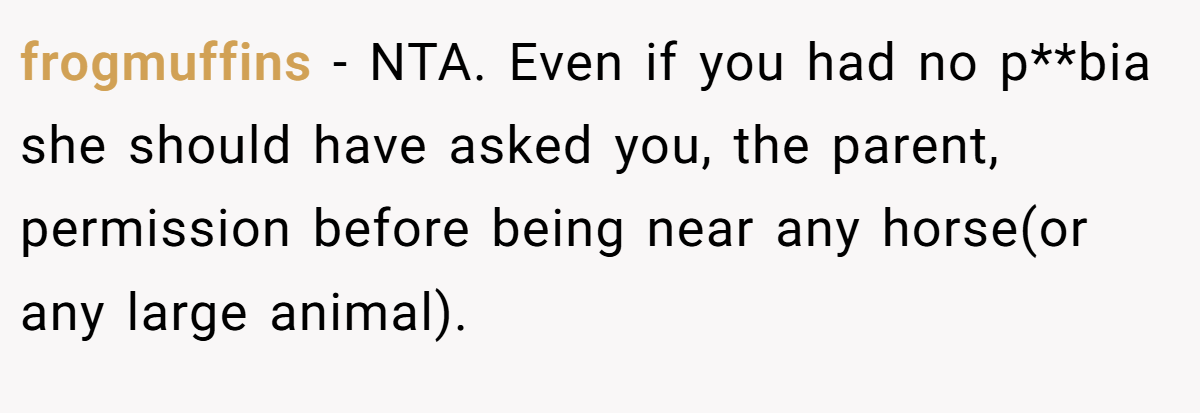 frogmuffins − NTA. Even if you had no p**bia she should have asked you, the parent, permission before being near any horse(or any large animal).