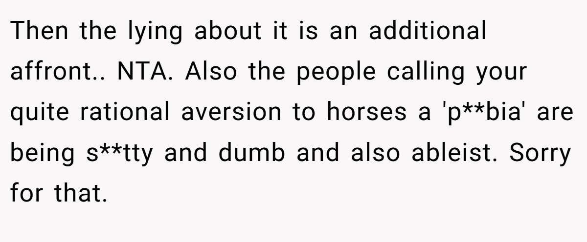 Then the lying about it is an additional affront.. NTA. Also the people calling your quite rational aversion to horses a 'p**bia' are being s**tty and dumb and also ableist. Sorry for that.