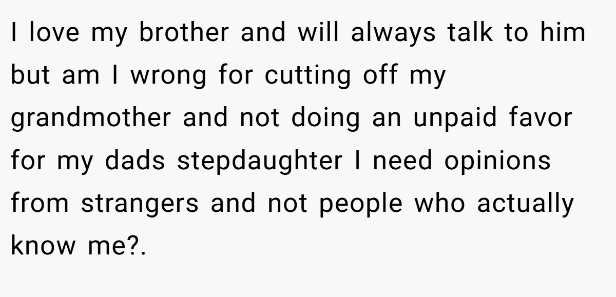 I love my brother and will always talk to him but am I wrong for cutting off my grandmother and not doing an unpaid favor for my dads stepdaughter I need opinions from strangers and not people who actually know me?. 