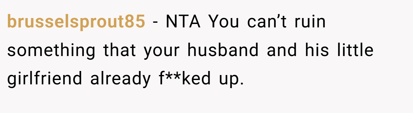 brusselsprout85 - NTA You can’t ruin something that your husband and his little girlfriend already f**ked up.
