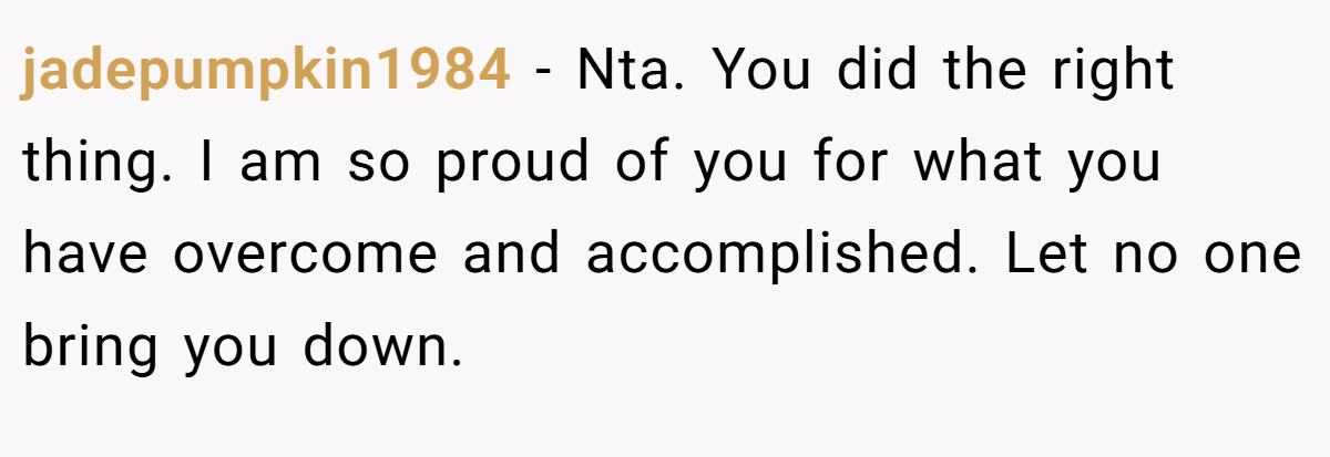 jadepumpkin1984 − Nta. You did the right thing. I am so proud of you for what you have overcome and accomplished. Let no one bring you down.