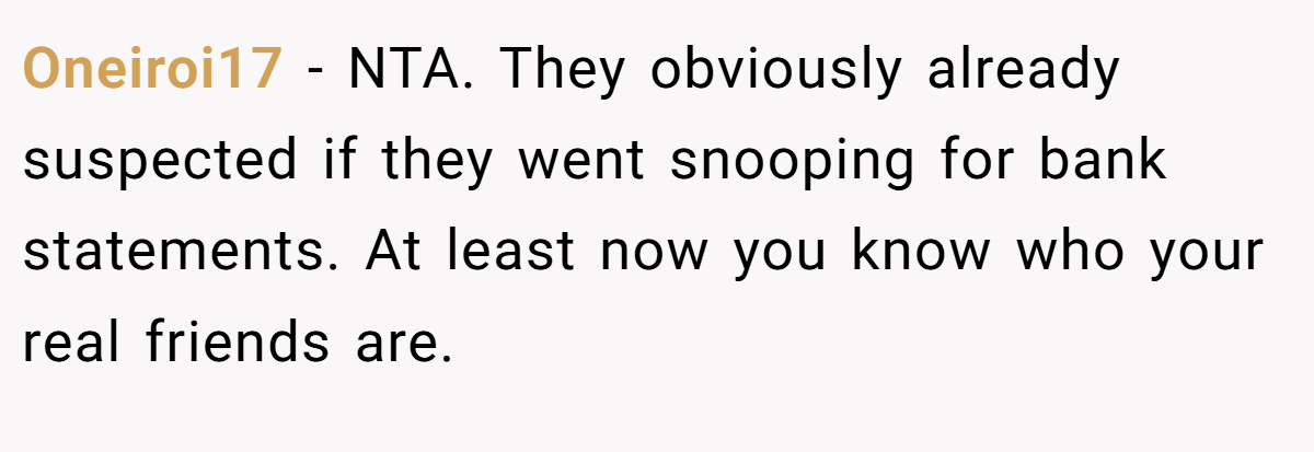 Oneiroi17 − NTA. They obviously already suspected if they went snooping for bank statements. At least now you know who your real friends are.