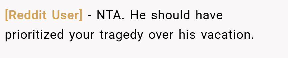 [Reddit User] − NTA. He should have prioritized your tragedy over his vacation.