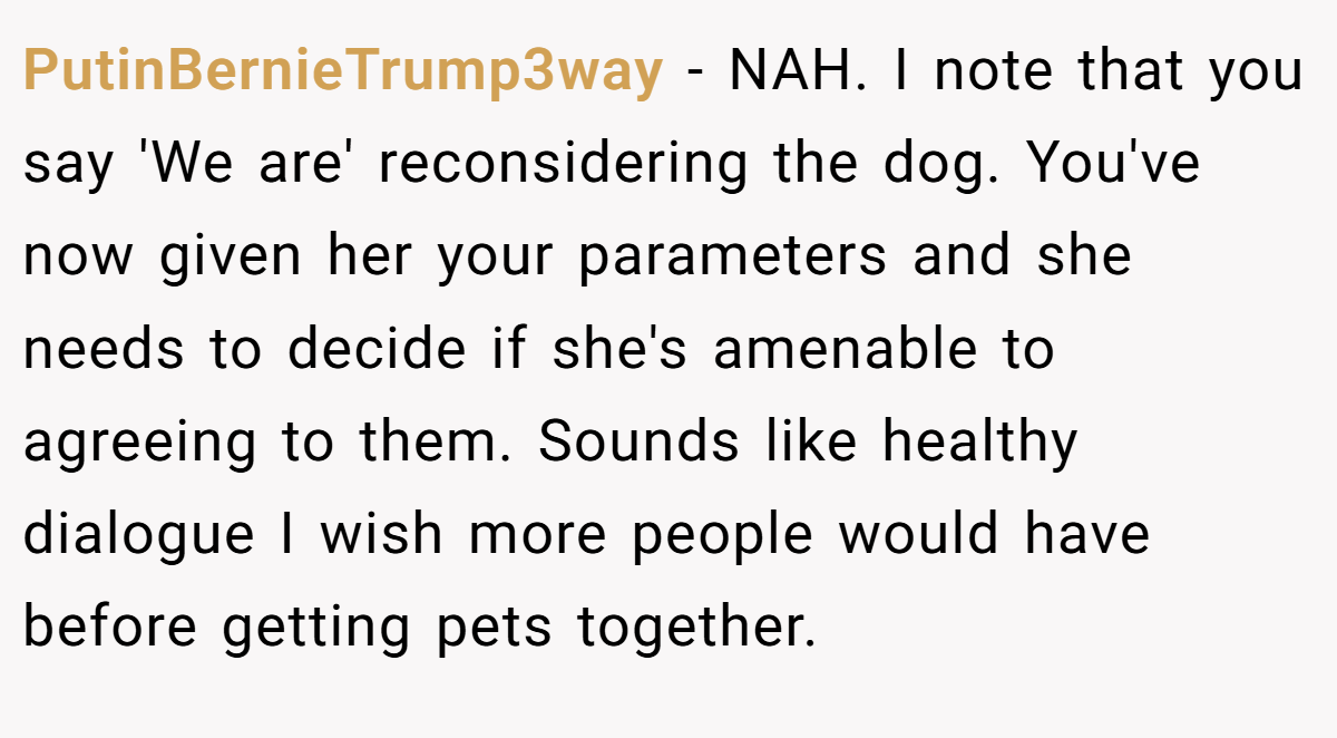PutinBernieTrump3way - NAH. I note that you say 'We are' reconsidering the dog. You've now given her your parameters and she needs to decide if she's amenable to agreeing to them. Sounds like healthy dialogue I wish more people would have before getting pets together.