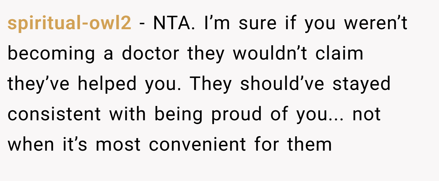 spiritual-owl2 − NTA. I’m sure if you weren’t becoming a doctor they wouldn’t claim they’ve helped you. They should’ve stayed consistent with being proud of you... not when it’s most convenient for them