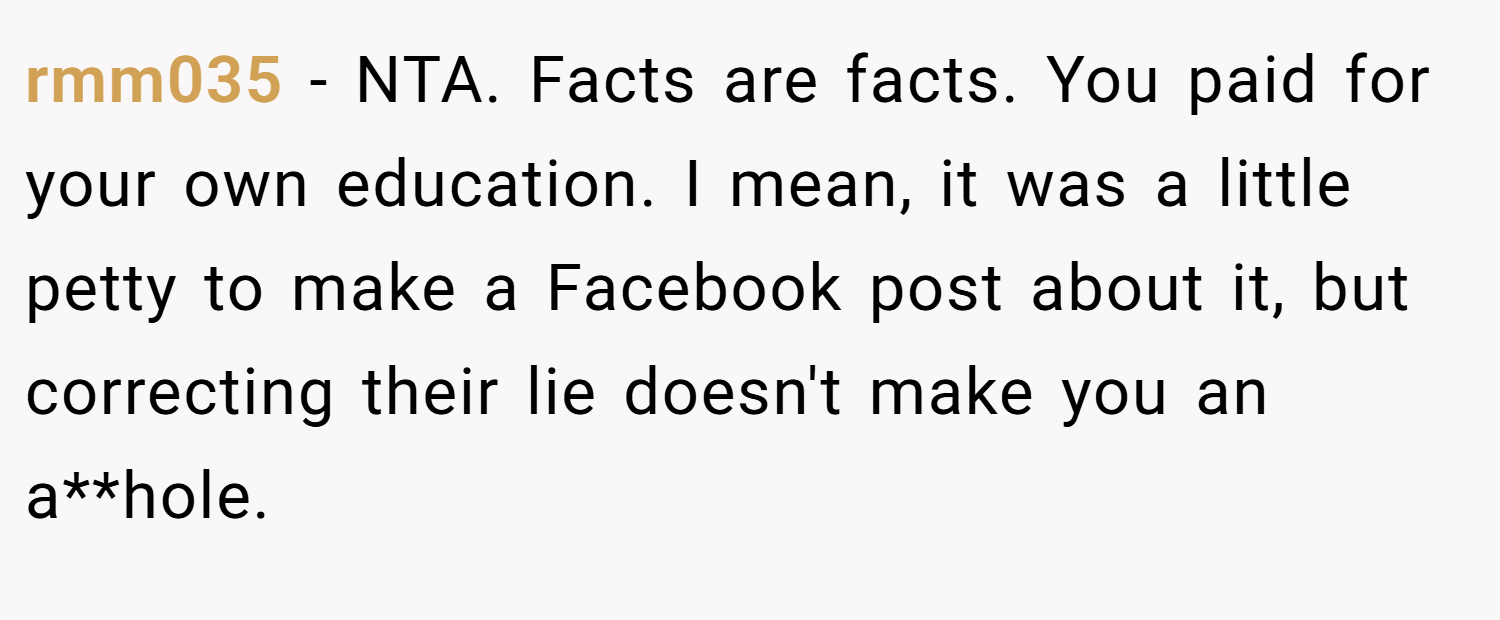 rmm035 − NTA. Facts are facts. You paid for your own education. I mean, it was a little petty to make a Facebook post about it, but correcting their lie doesn't make you an a**hole.
