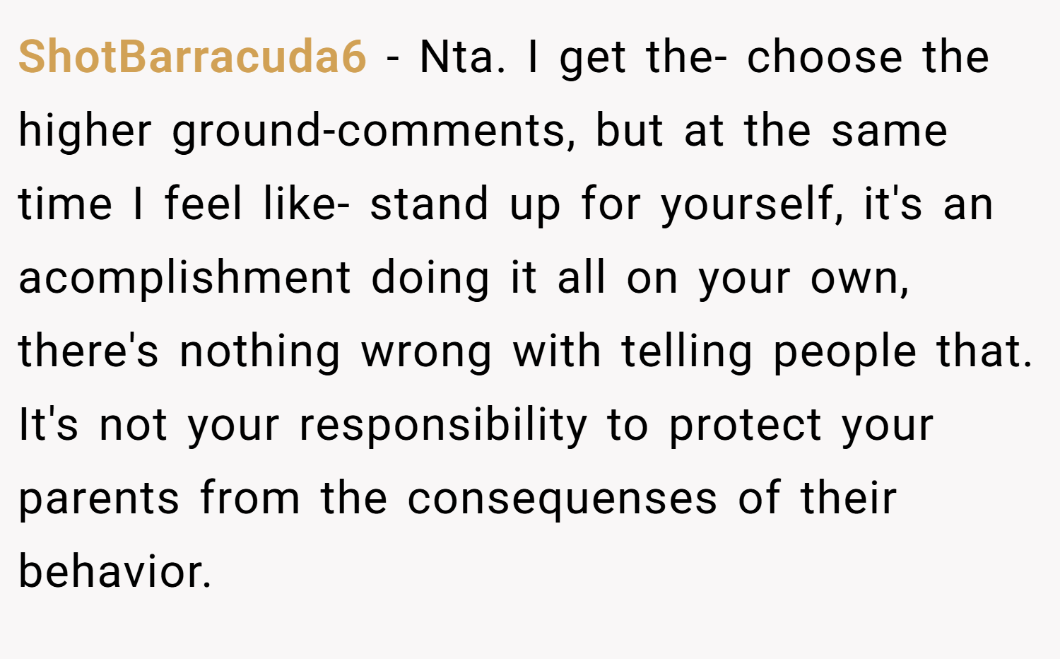 ShotBarracuda6 − Nta. I get the- choose the higher ground-comments, but at the same time I feel like- stand up for yourself, it's an acomplishment doing it all on your own, there's nothing wrong with telling people that. It's not your responsibility to protect your parents from the consequenses of their behavior.