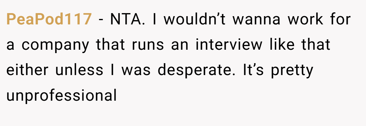 PeaPod117 − NTA. I wouldn’t wanna work for a company that runs an interview like that either unless I was desperate. It’s pretty unprofessional