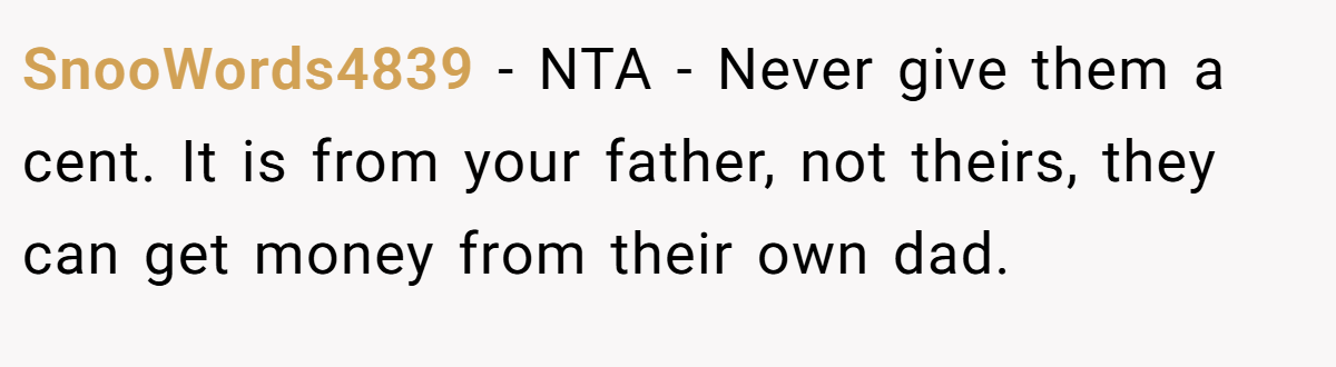 SnooWords4839 − NTA - Never give them a cent. It is from your father, not theirs, they can get money from their own dad.