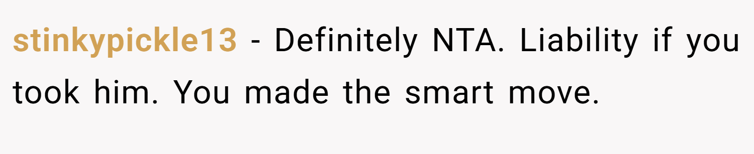 stinkypickle13 − Definitely NTA. Liability if you took him. You made the smart move.