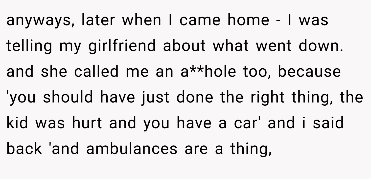 anyways, later when I came home - I was telling my girlfriend about what went down. and she called me an a**hole too, because 'you should have just done the right thing, the kid was hurt and you have a car' and i said back 'and ambulances are a thing,