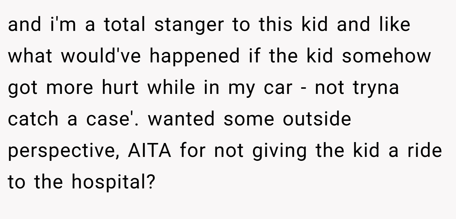 and i'm a total stanger to this kid and like what would've happened if the kid somehow got more hurt while in my car - not tryna catch a case'. wanted some outside perspective, AITA for not giving the kid a ride to the hospital?