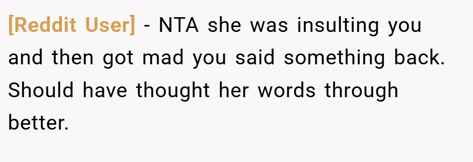 [Reddit User] − NTA she was insulting you and then got mad you said something back. Should have thought her words through better.