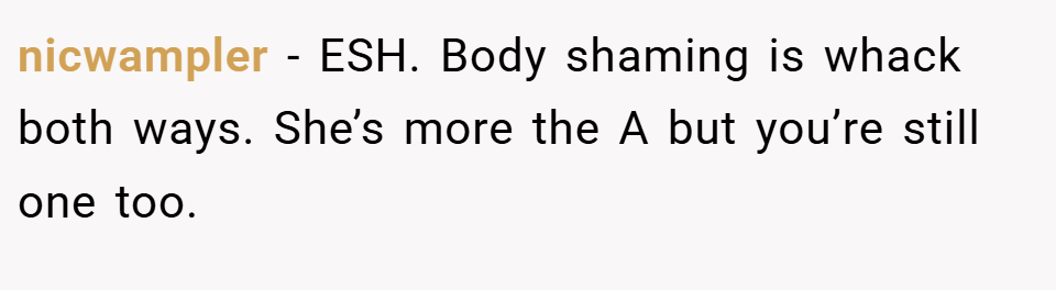 nicwampler − ESH. Body shaming is whack both ways. She’s more the A but you’re still one too.