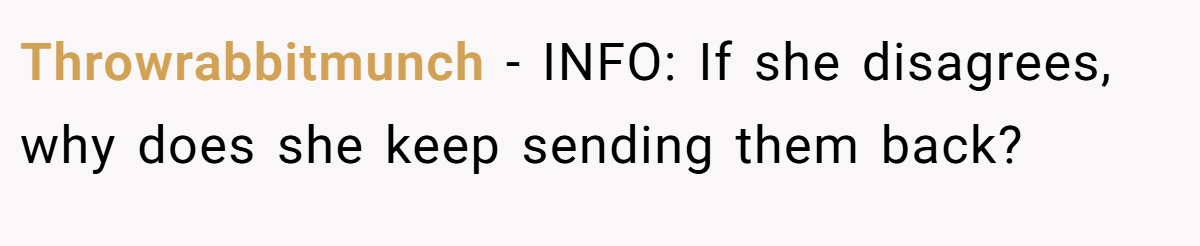 Throwrabbitmunch − INFO: If she disagrees, why does she keep sending them back?