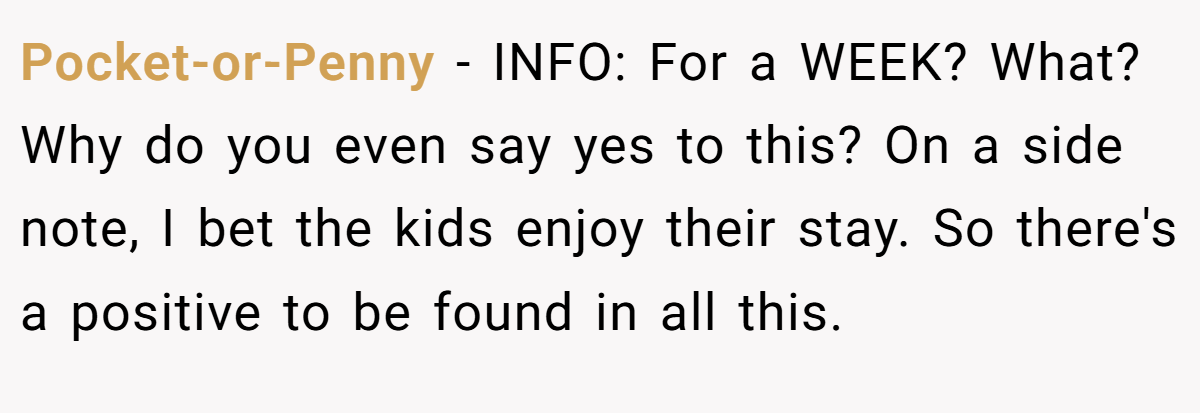 Pocket-or-Penny − INFO: For a WEEK? What? Why do you even say yes to this? On a side note, I bet the kids enjoy their stay. So there's a positive to be found in all this.