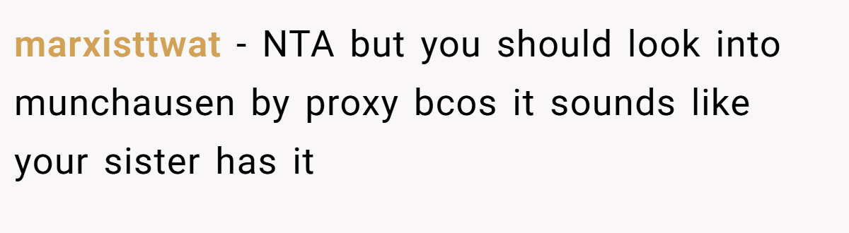 marxisttwat − NTA but you should look into munchausen by proxy bcos it sounds like your sister has it