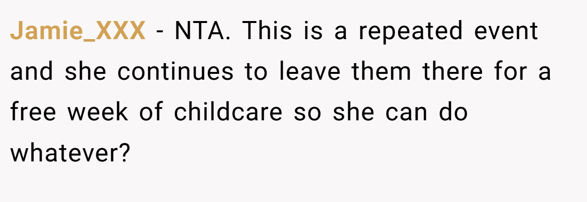 Jamie_XXX − NTA. This is a repeated event and she continues to leave them there for a free week of childcare so she can do whatever?
