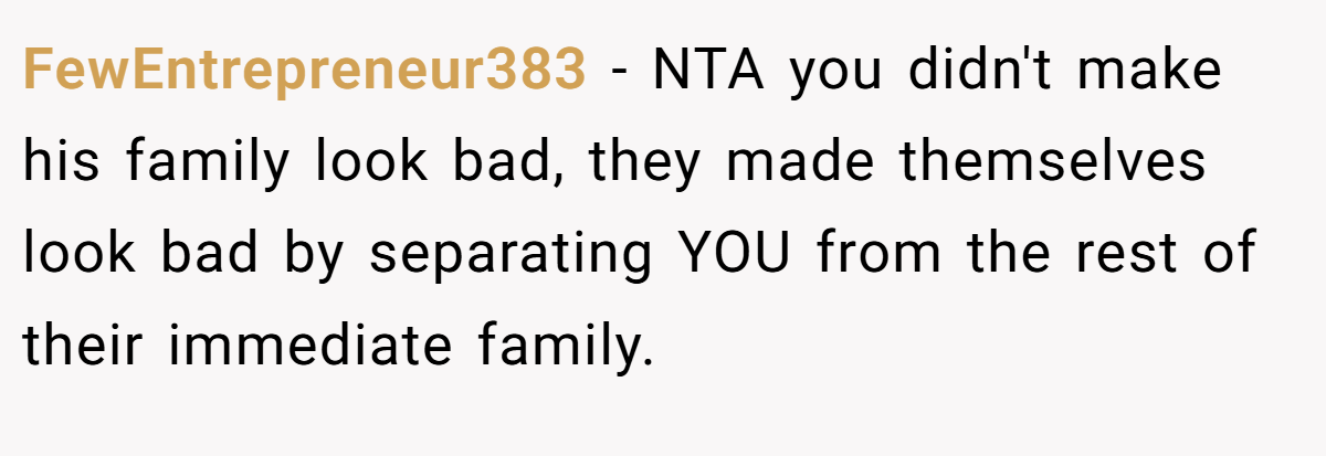 FewEntrepreneur383 − NTA you didn't make his family look bad, they made themselves look bad by separating YOU from the rest of their immediate family.