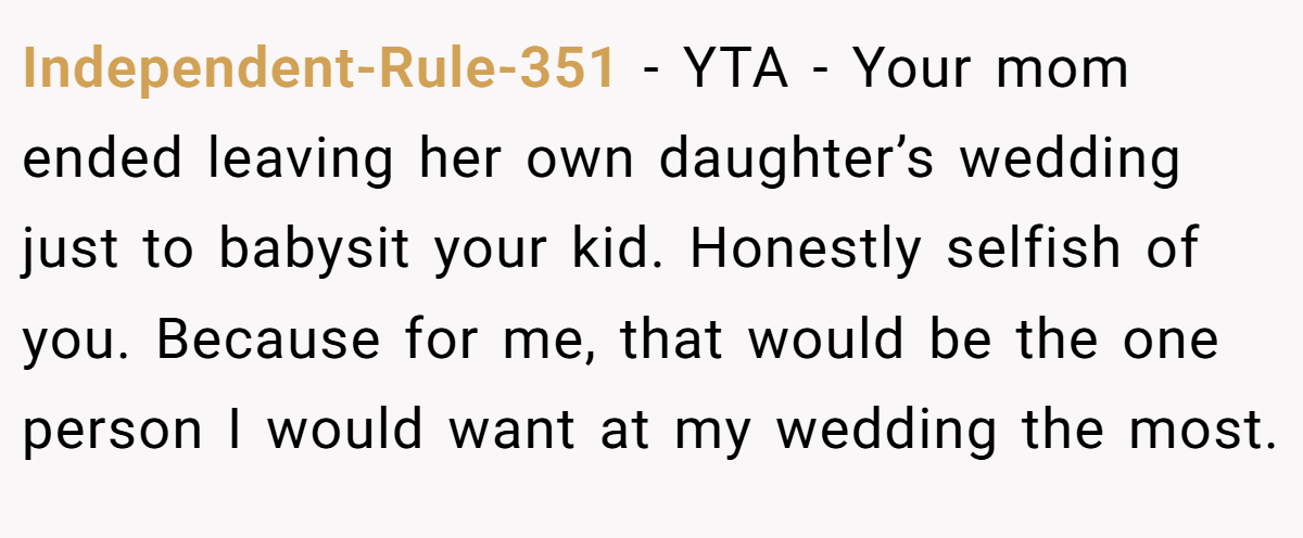 Independent-Rule-351 − YTA - Your mom ended leaving her own daughter’s wedding just to babysit your kid. Honestly selfish of you. Because for me, that would be the one person I would want at my wedding the most.
