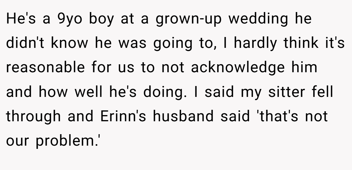He's a 9yo boy at a grown-up wedding he didn't know he was going to, I hardly think it's reasonable for us to not acknowledge him and how well he's doing. I said my sitter fell through and Erinn's husband said 'that's not our problem.'