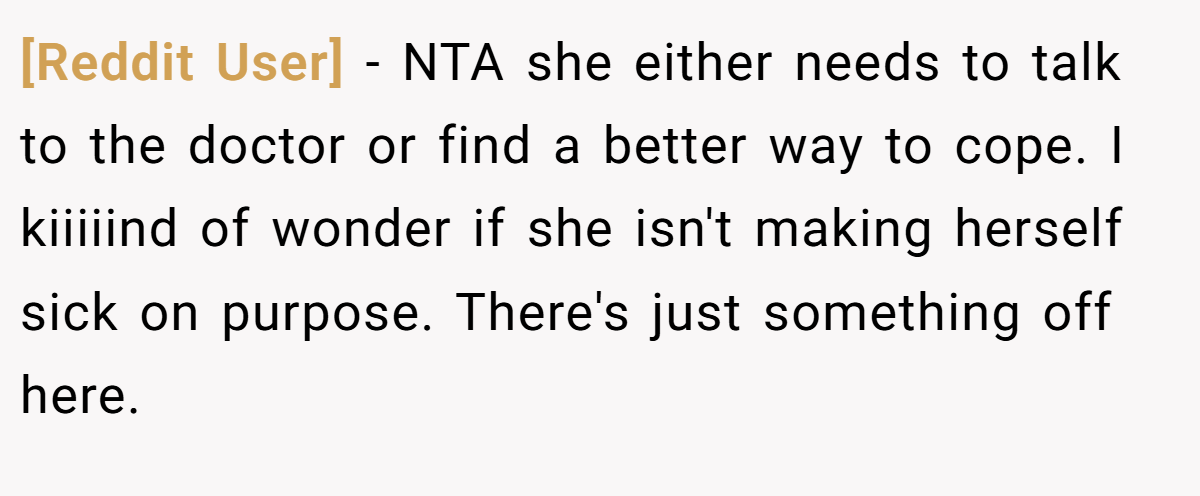 [Reddit User] - NTA she either needs to talk to the doctor or find a better way to cope. I kiiiiind of wonder if she isn't making herself sick on purpose. There's just something off here.