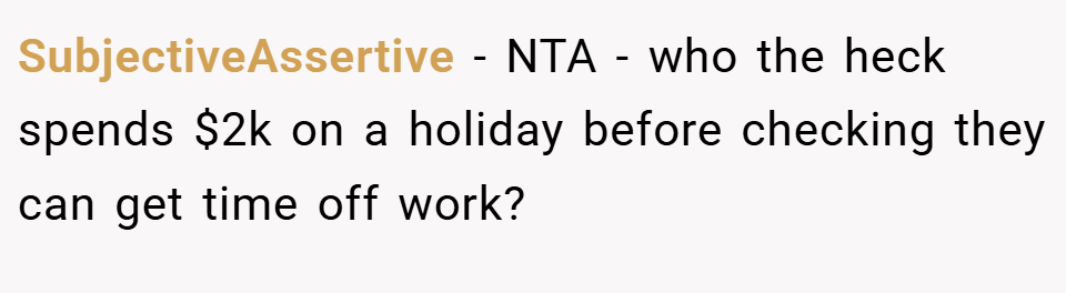 SubjectiveAssertive − NTA - who the heck spends $2k on a holiday before checking they can get time off work?