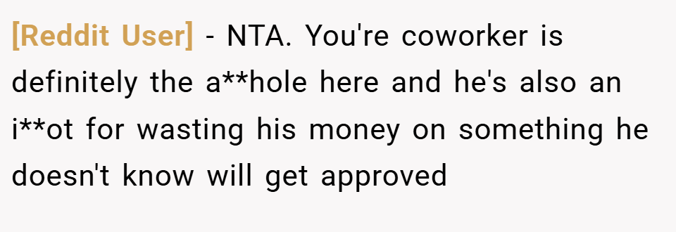 [Reddit User] − NTA. You're coworker is definitely the a**hole here and he's also an i**ot for wasting his money on something he doesn't know will get approved