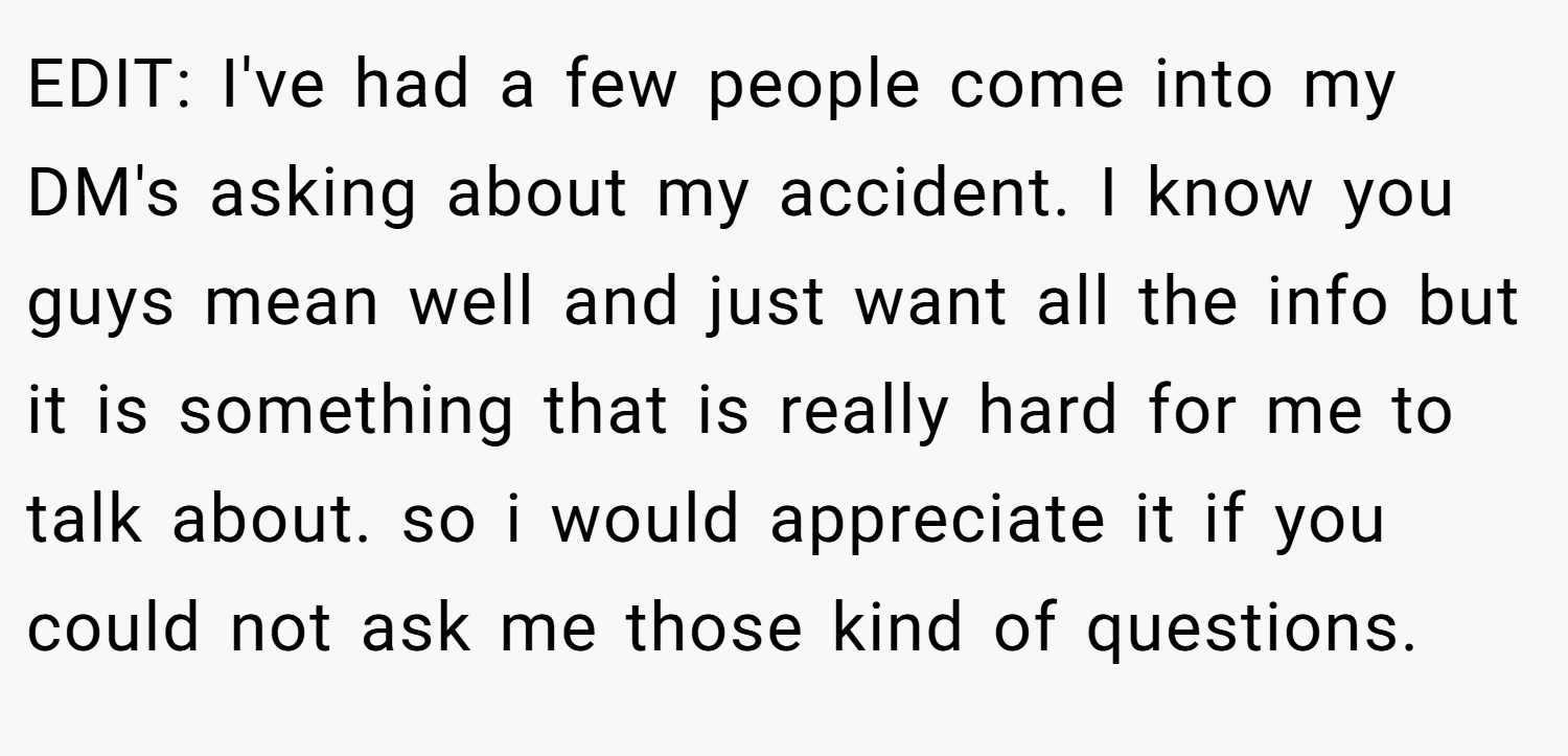 EDIT: I've had a few people come into my DM's asking about my accident. I know you guys mean well and just want all the info but it is something that is really hard for me to talk about. so i would appreciate it if you could not ask me those kind of questions.