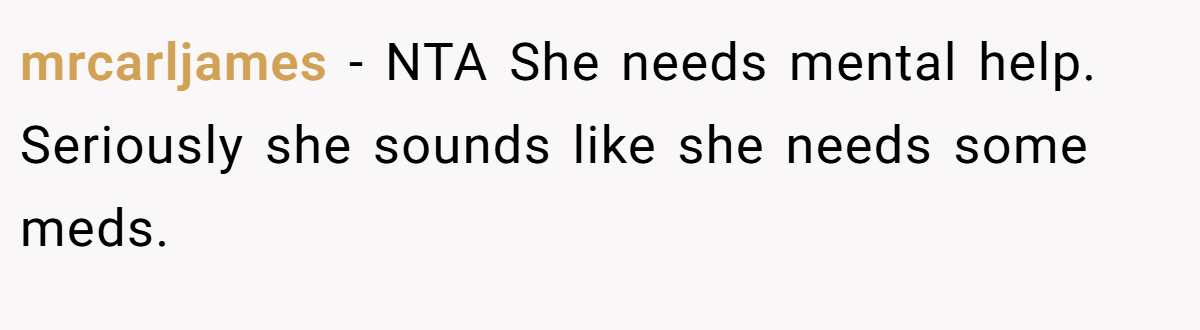 mrcarljames − NTA She needs mental help. Seriously she sounds like she needs some meds.