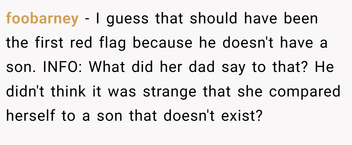 foobarney − I guess that should have been the first red flag because he doesn't have a son. INFO: What did her dad say to that? He didn't think it was strange that she compared herself to a son that doesn't exist?