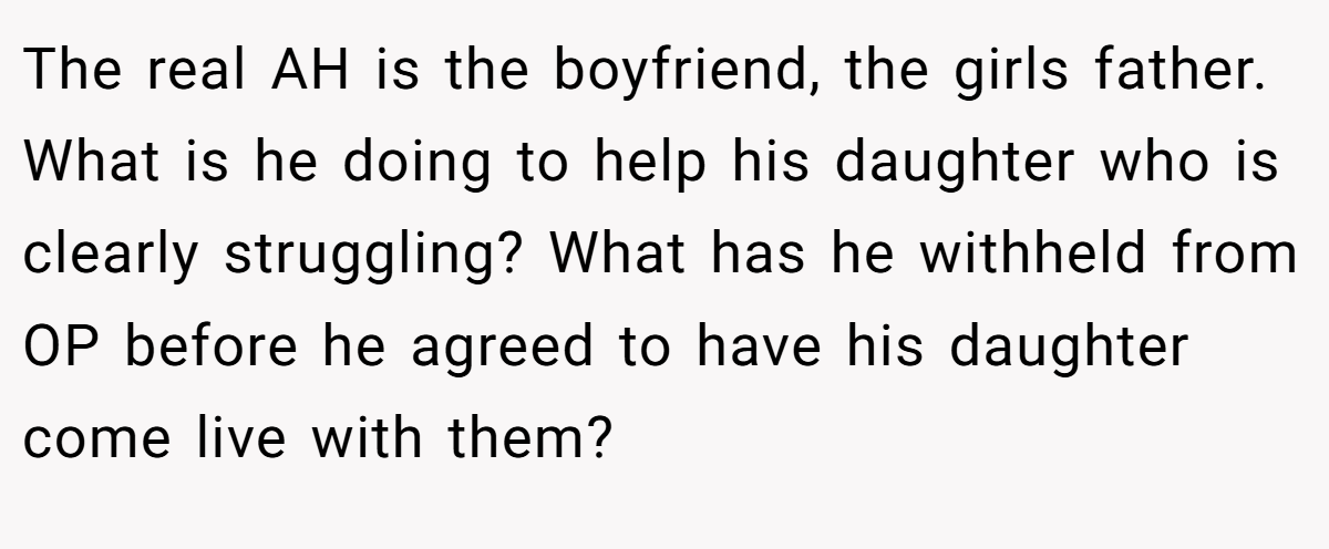 The real AH is the boyfriend, the girls father. What is he doing to help his daughter who is clearly struggling? What has he withheld from OP before he agreed to have his daughter come live with them?