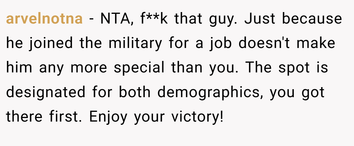 arvelnotna − NTA, f**k that guy. Just because he joined the military for a job doesn't make him any more special than you. The spot is designated for both demographics, you got there first. Enjoy your victory!