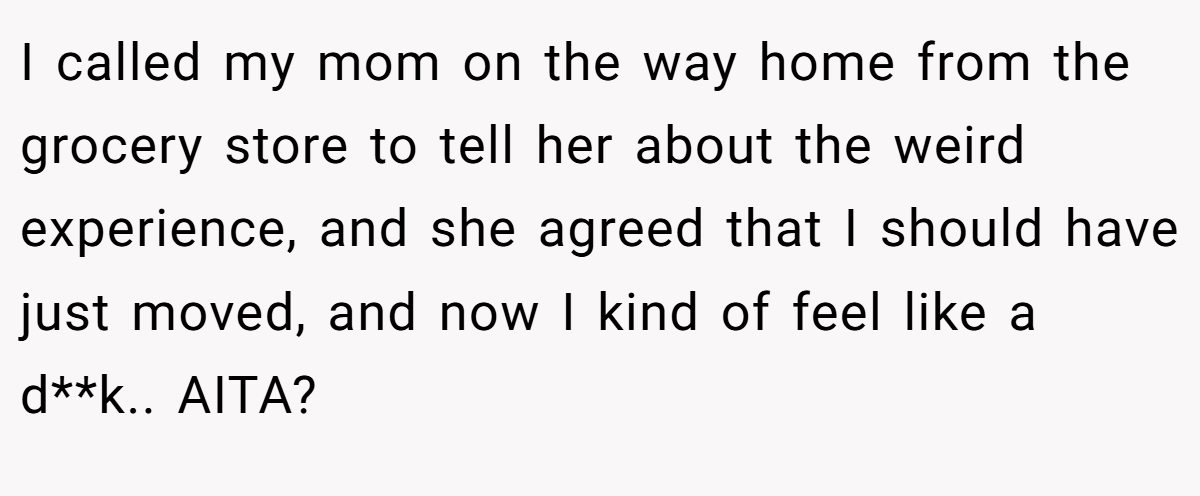 I called my mom on the way home from the grocery store to tell her about the weird experience, and she agreed that I should have just moved, and now I kind of feel like a d**k.. AITA?
