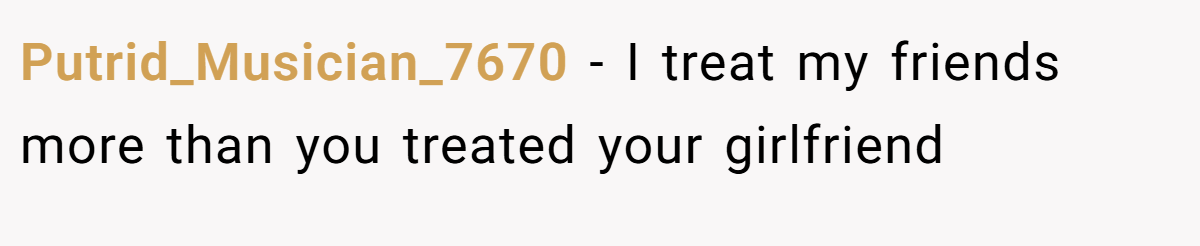 Putrid_Musician_7670 − I treat my friends more than you treated your girlfriend