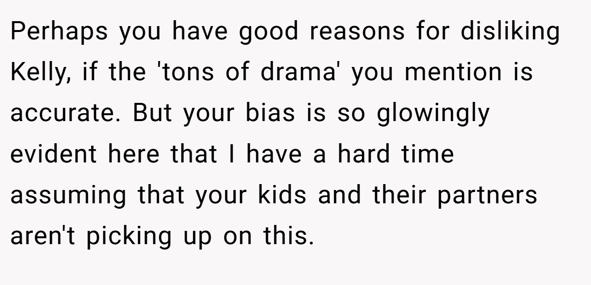Perhaps you have good reasons for disliking Kelly, if the 'tons of drama' you mention is accurate. But your bias is so glowingly evident here that I have a hard time assuming that your kids and their partners aren't picking up on this.