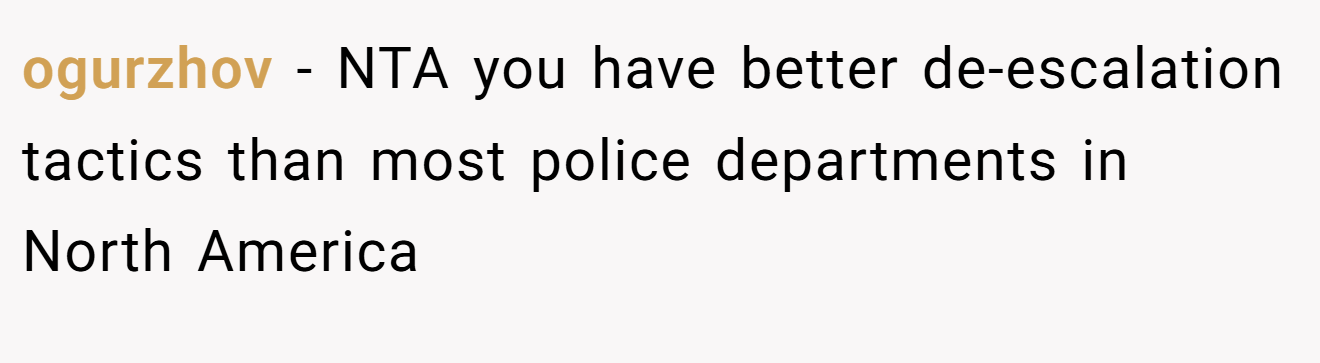ogurzhov - NTA you have better de-escalation tactics than most police departments in North America