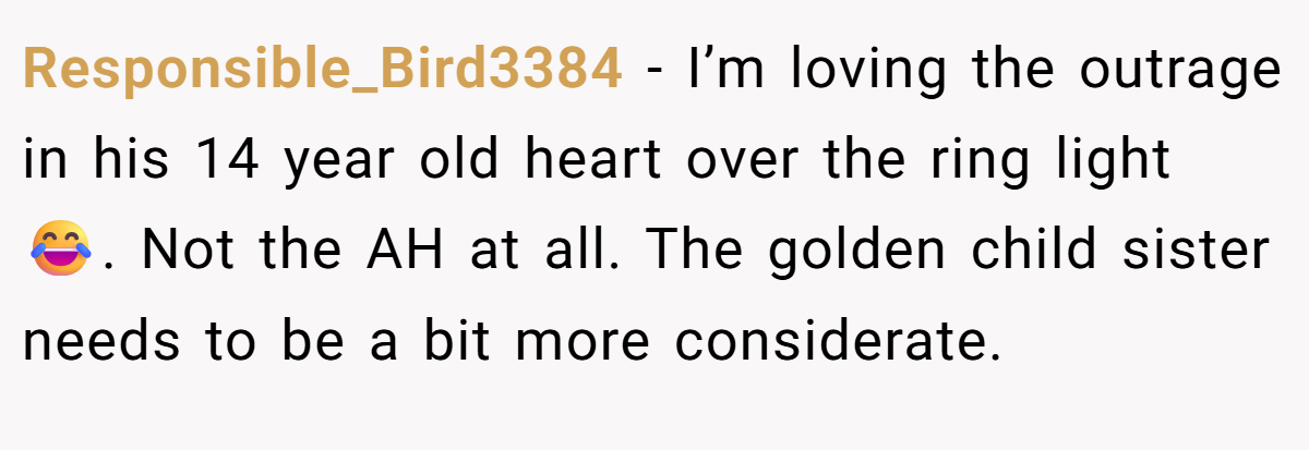 Responsible_Bird3384 − I’m loving the outrage in his 14 year old heart over the ring light 😂. Not the AH at all. The golden child sister needs to be a bit more considerate.
