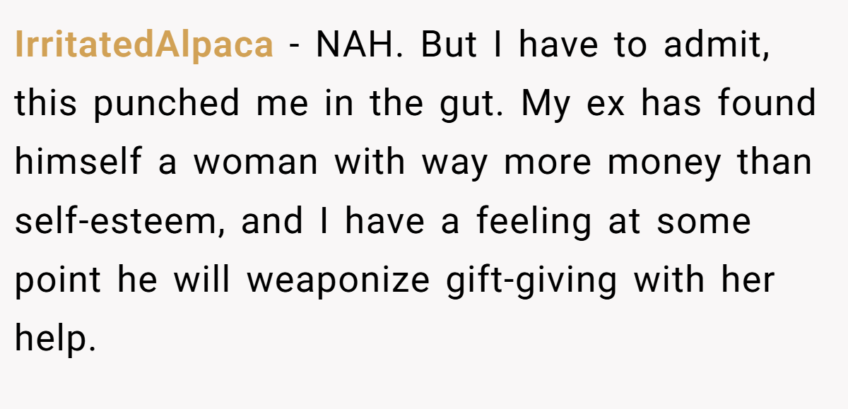IrritatedAlpaca - NAH. But I have to admit, this punched me in the gut. My ex has found himself a woman with way more money than self-esteem, and I have a feeling at some point he will weaponize gift-giving with her help.